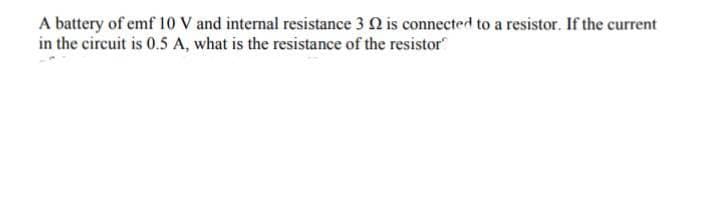 A battery of emf 10 V and internal resistance 3 N is connected to a resistor. If the current
in the circuit is 0.5 A, what is the resistance of the resistor
