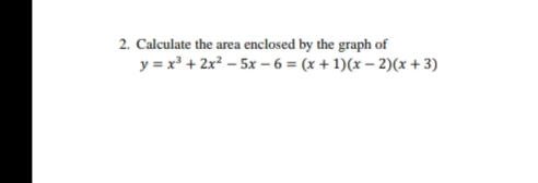 2. Calculate the area enclosed by the graph of
y = x + 2x? – 5x – 6 = (x + 1)(x – 2)(x + 3)
