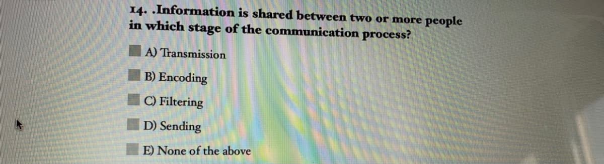 14. .Information is shared between two or more people
in which stage of the communication process?
A) Transmission
B) Encoding
C) Filtering
D) Sending
E) None of the above
