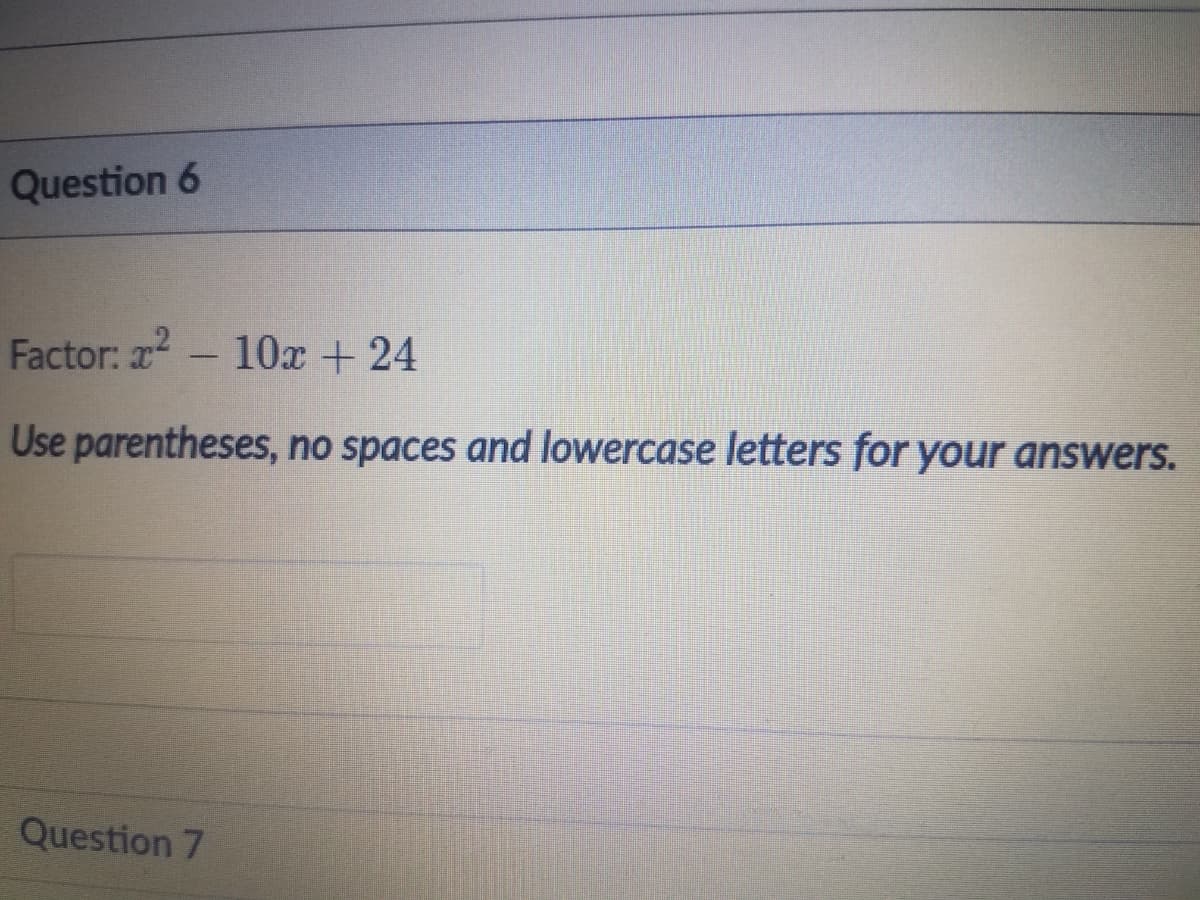 Question 6
Factor: x2
10x + 24
Use parentheses, no spaces and lowercase letters for your answers.
Question 7
