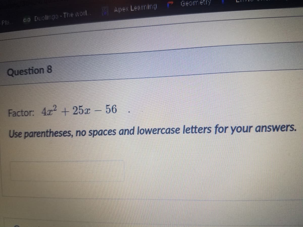 Geometry
0.0 Duolingo-The worl.
A Apex Learming
Pla.
Question 8
Factor: 4x2 + 25x- 56
Use parentheses, no spaces and lowercase letters for your answers.
