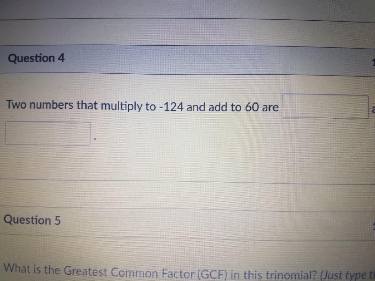 Question 4
Two numbers that multiply to -124 and add to 60 are
Question 5
What is the Greatest Common Factor (GCF) in this trinomial? (Just type th
