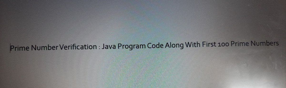 Prime Number Verification : Java Program Code Along With First 100 Prime Numbers
