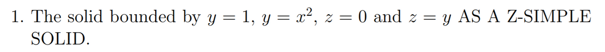 1. The solid bounded by y = 1, y = x², z = 0 and z = y AS A Z-SIMPLE
SOLID.
