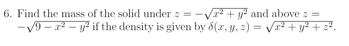 Vx² + y² and above z =
-V9 - a² – y? if the density is given by 8(x, y, z) = Vx² + y² + z².
6. Find the mass of the solid under z =
