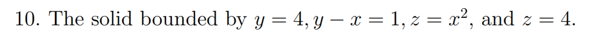 10. The solid bounded by y = 4, y – x = 1, z = x², and z = 4.
