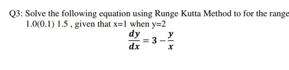 Q3: Solve the following equation using Runge Kutta Method to for the range
1.0(0.1) 1.5 , given that x=1 when y=2
dy
y
= 3
dx

