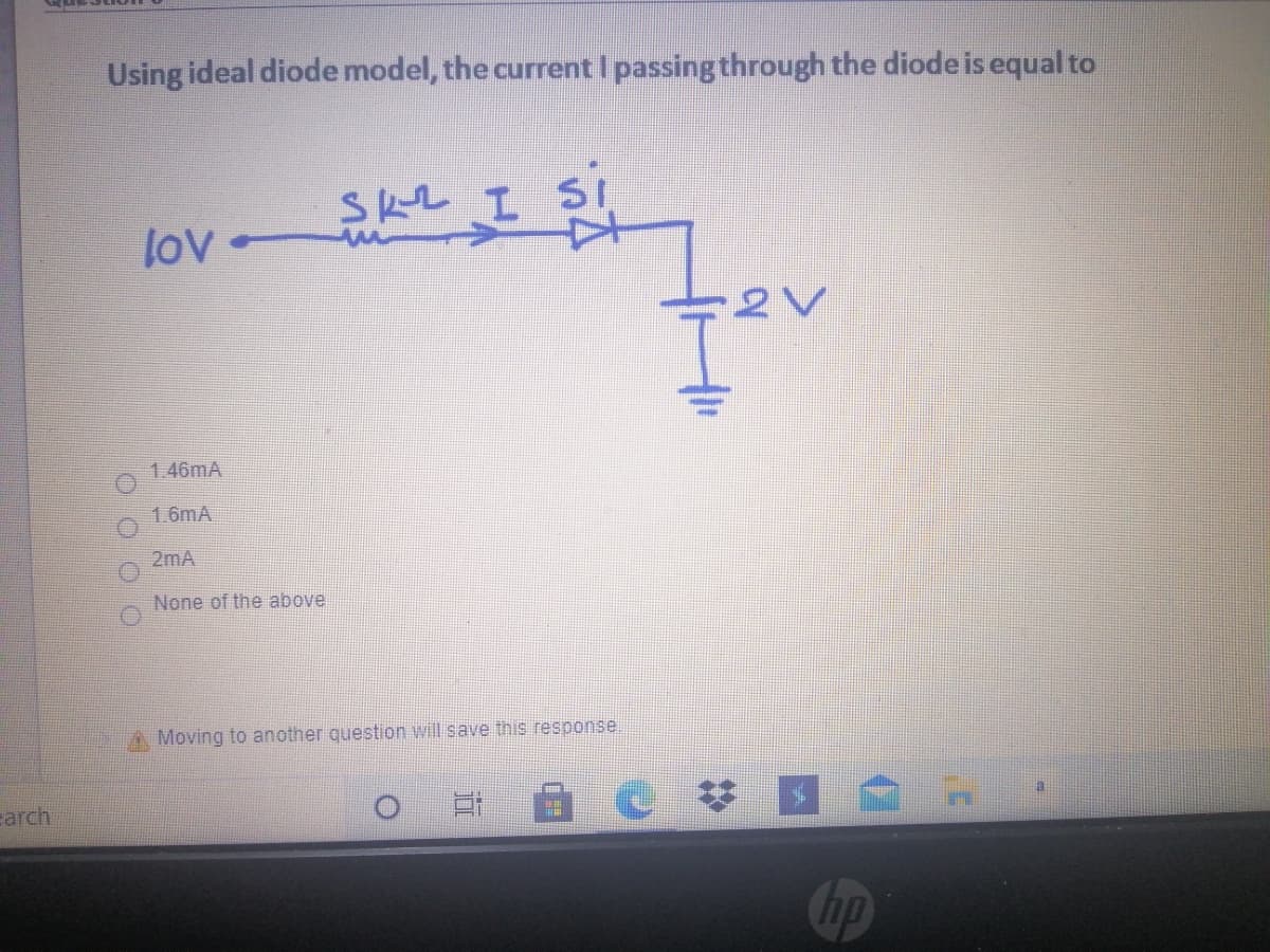 Using ideal diode model, the current I passing through the diode is equal to
lov
1.46mA
1.6mA
2mA
None of the above
A Moving to another question will save this response
earch
hp
O o O O
