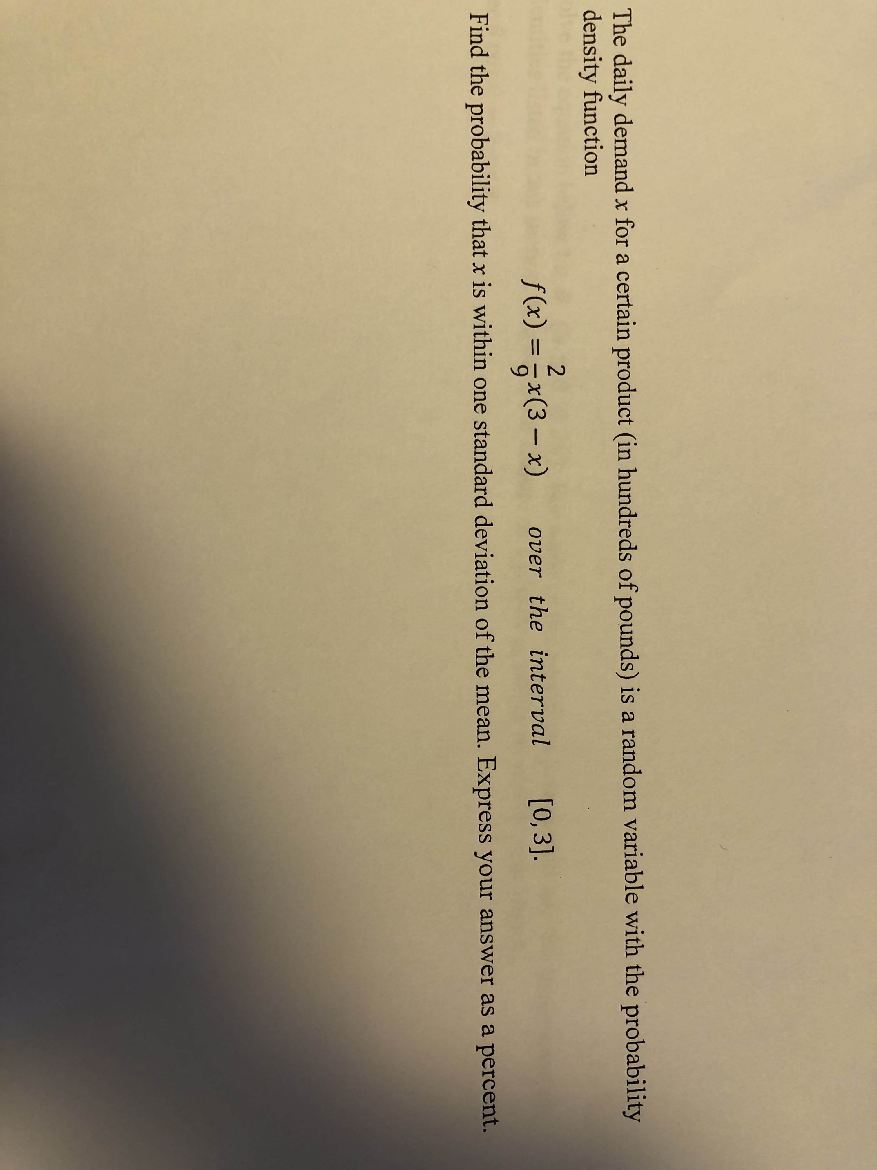 The daily demand x for a certain product (in hundreds of pounds) is a random variable with the probability
density function
2
f(x) =x(3 – x)
over the interval
[0,3].
%3D
Find the probability that x is within one standard deviation of the mean. Express your answer as a percent.
