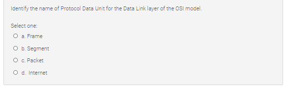Identify the name of Protocol Data Unit for the Data Link layer of the OSI model.
Select one:
O a. Frame
O b. Segment
O c. Packet
O d. Internet
