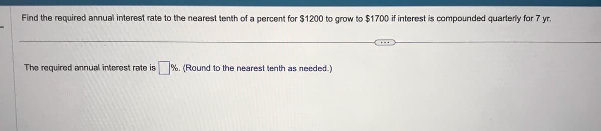 Find the required annual interest rate to the nearest tenth of a percent for $1200 to grow to $1700 if interest is compounded quarterly for 7 yr.
The required annual interest rate is%. (Round to the nearest tenth as needed.)
...