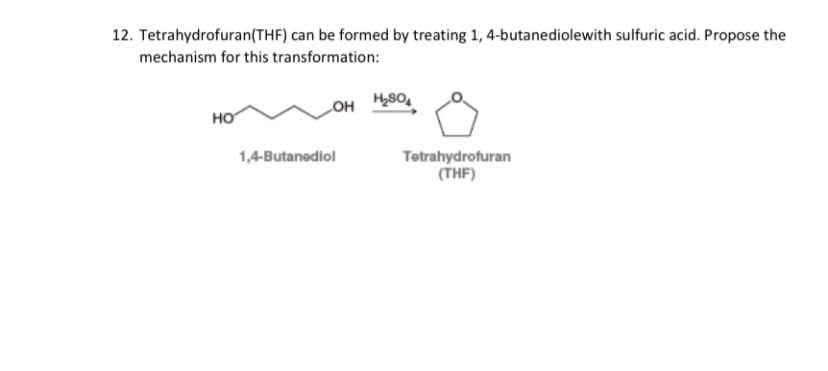 12. Tetrahydrofuran(THF) can be formed by treating 1, 4-butanediolewith sulfuric acid. Propose the
mechanism for this transformation:
OH
HO
1,4-Butanediol
Totrahydrofuran
(THF)

