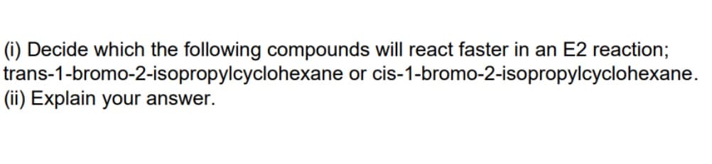 (i) Decide which the following compounds will react faster in an E2 reaction;
trans-1-bromo-2-isopropylcyclohexane or cis-1-bromo-2-isopropylcyclohexane.
(ii) Explain your answer.
