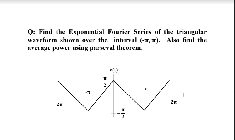 Q: Find the Exponential Fourier Series of the triangular
waveform shown over the interval (-t, TT). Also find the
average power using parseval theorem.
x(t)
-
+
+t
-2n
EIN
EIN
