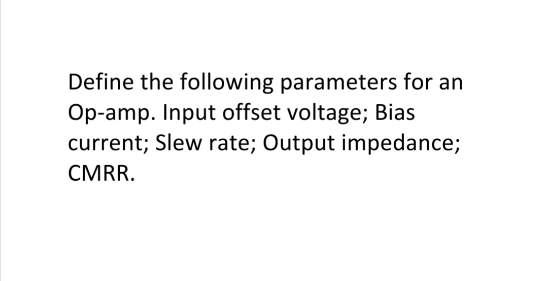 Define the following parameters for an
Op-amp. Input offset voltage; Bias
current; Slew rate; Output impedance;
CMRR.
