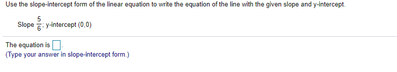 Use the slope-intercept form of the linear equation to write the equation of the line with the given slope and y-intercept.
5
Slope : y-intercept (0,0)
The equation is
(Type your answer in slope-intercept form.)
