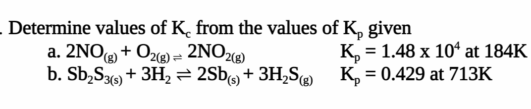 Determine values of K. from the values of K, given
a. 2NO + Oz) = 2NO2)
b. Sb,S3) + 3H, = 2Sb, + 3H,S K, = 0.429 at 713K
2) = 2NO8)
K, = 1.48 x 10ʻ at 184K
(8)
%3D
