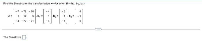 Find the B-matrix for the transformation x-Ax when B= (b₁,b₂, b).
-7-72-18
MEGHOHOHA
A= 1 17
=
-4-72-21
The B-matrix is
HILD