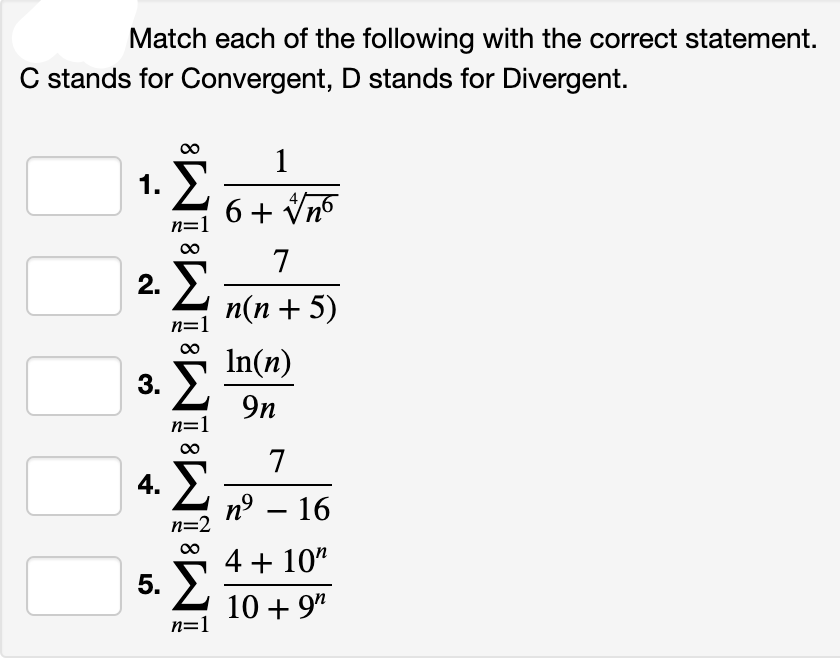 Match each of the following with the correct statement.
C stands for Convergent, D stands for Divergent.
1
στο νησ
1. Σ
2. Σ
7
n(n+5)
In(n)
3.
9n
4. Σ
5.
M8 ÌM8 Ì M8 IM
n=1
n=2
Σ
n=1
7
ηϑ – 16
4 + 10
10 + 9⁰
