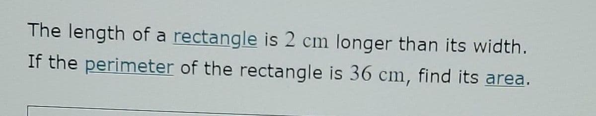 The length of a rectangle is 2 cm longer than its width.
If the perimeter of the rectangle is 36 cm, find its area.