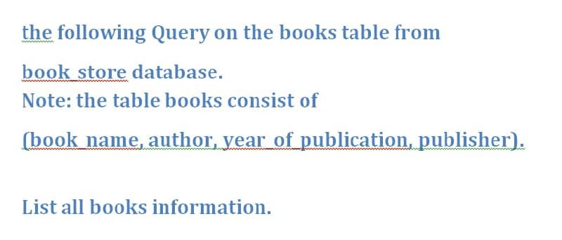 the following Query on the books table from
book store database.
Note: the table books consist of
(book name, author, year of publication, publisher).
List all books information.

