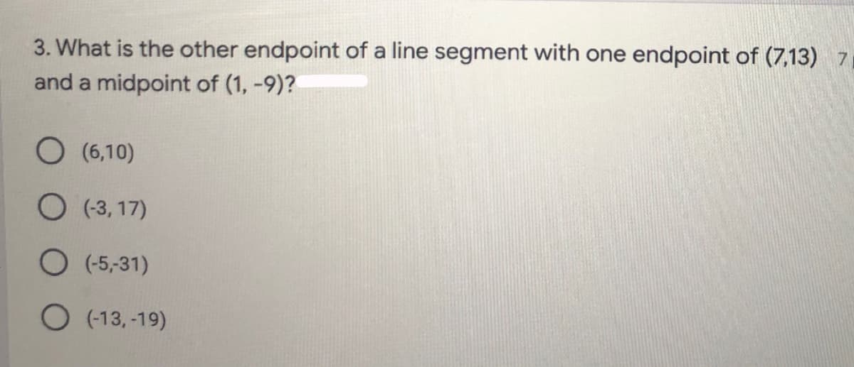 3. What is the other endpoint of a line segment with one endpoint of (7,13) 7
and a midpoint of (1, -9)?
O (6,10)
O (-3, 17)
(-5,-31)
O (-13, -19)
