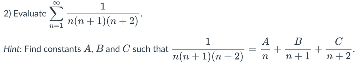 1
2) Evaluate
n(n + 1)(n + 2)
n=1
1
А
В
C
Hint: Find constants A, B and C such that
n(n +1)(n + 2)
n + 1
n + 2
