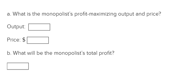 a. What is the monopolist's profit-maximizing output and price?
Output:
Price: $
b. What will be the monopolist's total profit?