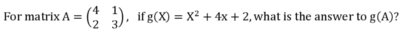 For matrix A =
if g(X) = X2 + 4x + 2, what is the answer to g(A)?
%|
