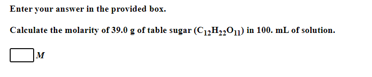 Enter your answer in the provided box.
Calculate the molarity of 39.0 g of table sugar (C12H2201) in 100. mL of solution.
M
