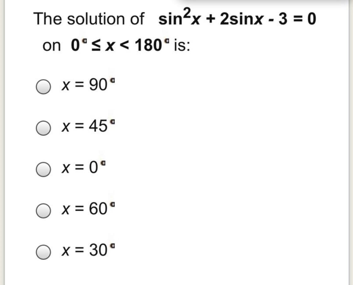 The solution of sin?x + 2sinx - 3 = 0
on 0°Sx< 180° is:
X = 90°
X = 45°
X = 0°
O x = 60°
X = 30°

