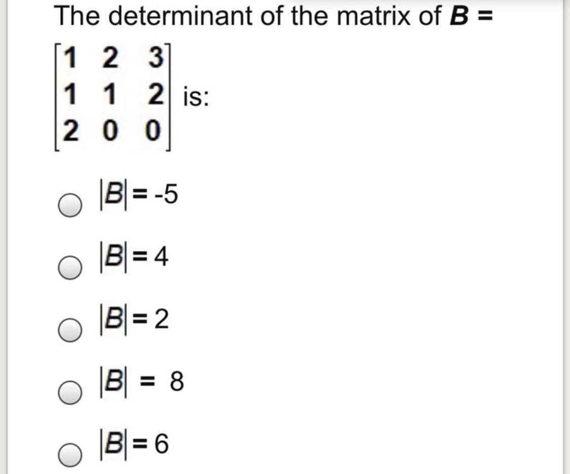 The determinant of the matrix of B =
[1 2 3]
1 1 2 is:
2 0 0
|B|= -5
|B|= 4
|B|= 2
|B| = 8
%3D
|B|= 6
