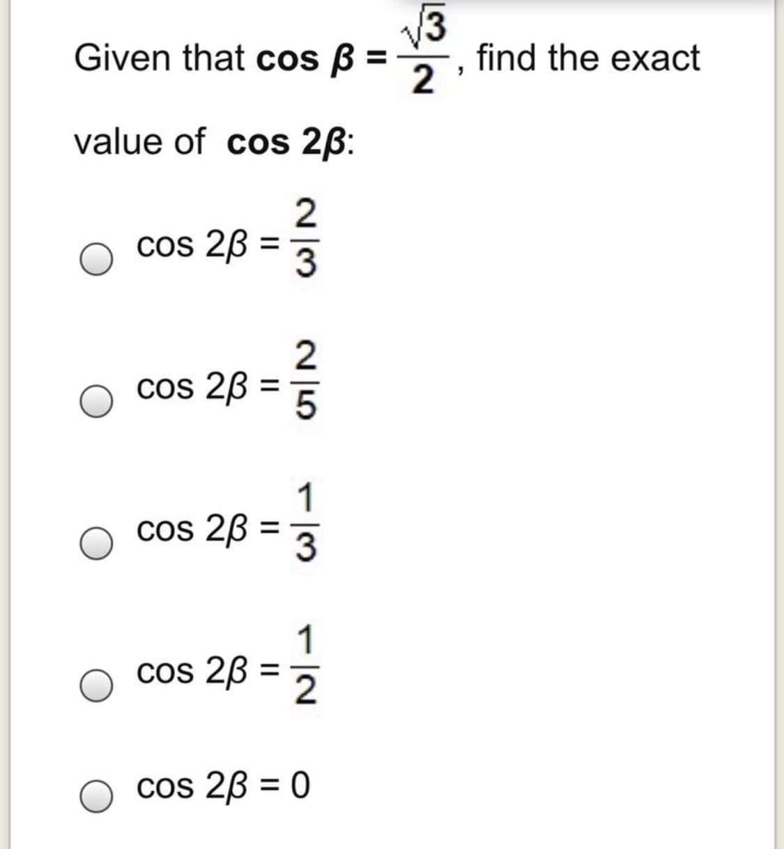 V3
find the exact
2
Given that cos B =
value of cos 2B:
2
cos 23
:
cos 23 :
1
Cos 2B = 3
%3D
1
cos 2B = 2
%3D
cos 2B = 0
