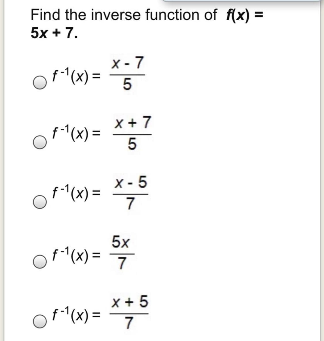 Find the inverse function of f(x) =
5x + 7.
X - 7
of "(x)=
f-1(x)
%3D
5
x + 7
f-(x) =
%3D
X -
of "(x) = *;5
7
5x
of (x) = 7
%3D
x + 5
f^(x) =
7
