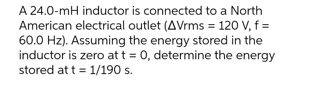 A 24.0-mH inductor is connected to a North
American electrical outlet (AVrms = 120 V, f =
60.0 Hz). Assuming the energy stored in the
inductor is zero at t = 0, determine the energy
stored at t = 1/190 s.
