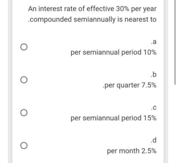 An interest rate of effective 30% per year
.compounded semiannually is nearest to
.a
per semiannual period 10%
.b
per quarter 7.5%
.c
per semiannual period 15%
.d
per month 2.5%
