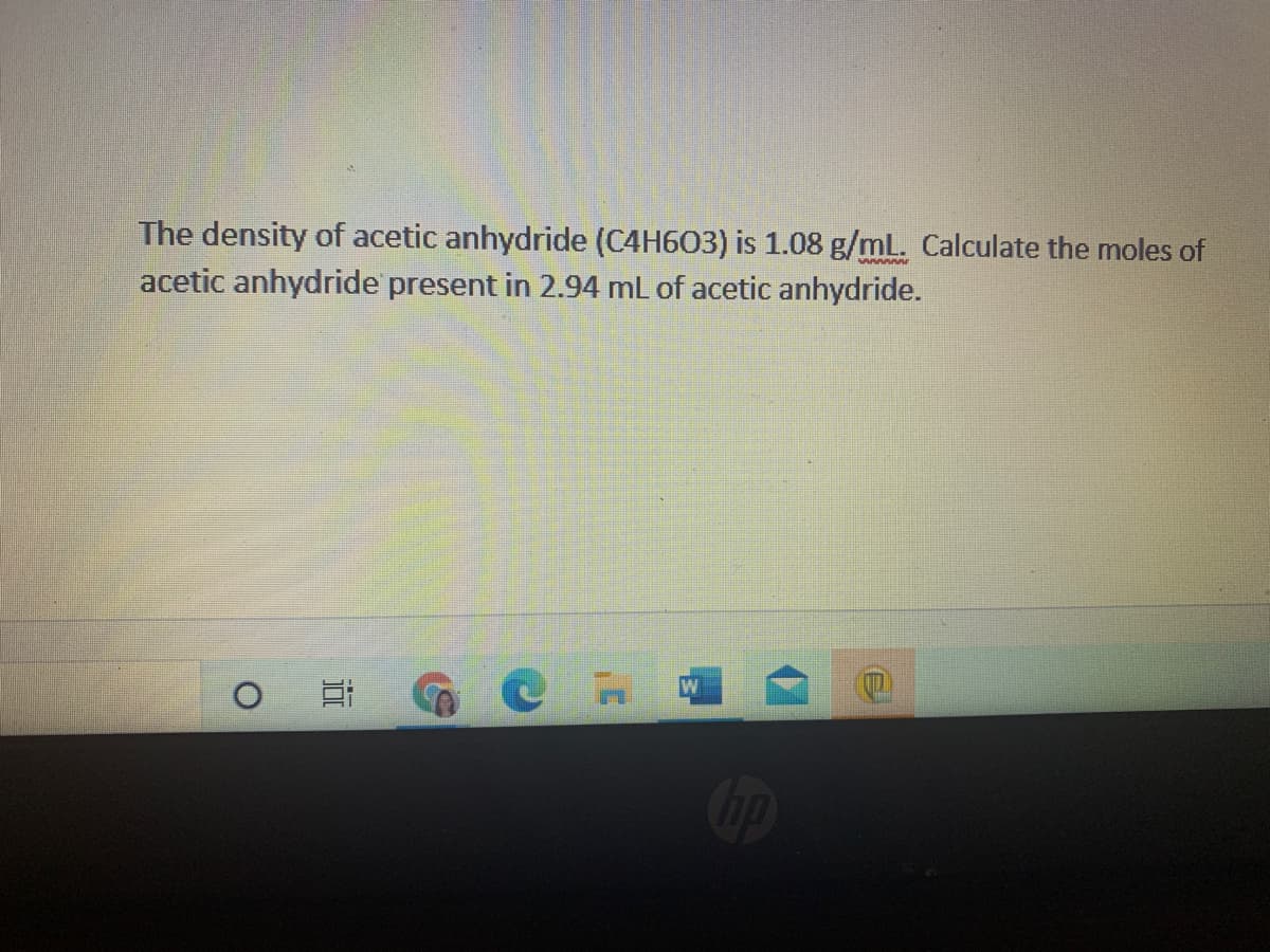 The density of acetic anhydride (C4H603) is 1.08 g/mL. Calculate the moles of
acetic anhydride present in 2.94 mL of acetic anhydride.
