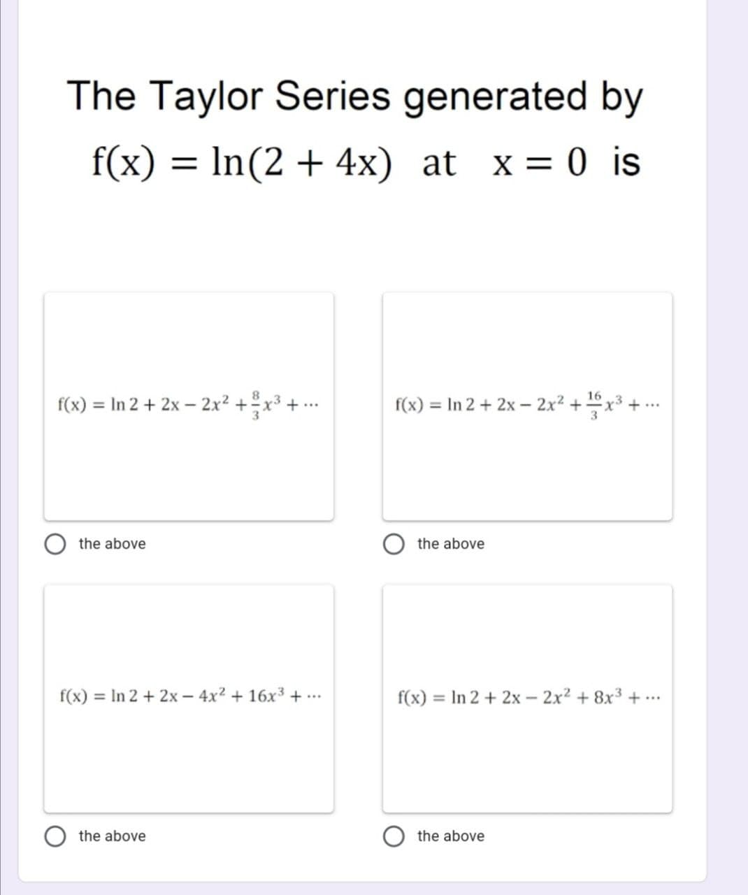 The Taylor Series generated by
f(x) = ln(2 + 4x) at x = 0 is
16
f(x) = In 2 + 2x - 2x² + ²x³ +
f(x) = In 2 + 2x - 2x² +¹6
the above
the above
f(x) = In 2 + 2x - 4x² + 16x³ +...
f(x) = In 2 + 2x - 2x² +8x³+...
the above
the above