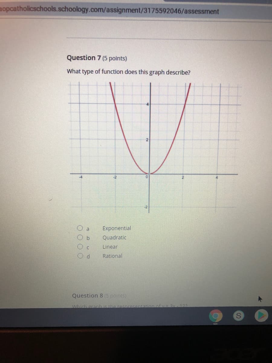 aopcatholicschools.schoology.com/assignment/3175592046/assessment
Question 7 (5 points)
What type of function does this graph describe?
2
-2
Exponential
Quadratic
Linear
d.
Rational
Question 8 (5 points)
Which granh
