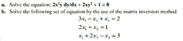 a. Solve the equation; 2x'y dy/dx + 2xy + 1 = 0
b. Solve the fallowing set of equation by the use of the matrix inversion method
3x, -x, +x, = 2
2x, +x, =1
*; +2x, -x, = 3
