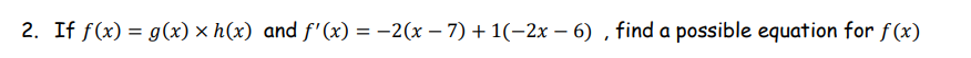 2. If f(x) = g(x) × h(x) and f'(x) = –2(x – 7) + 1(-2x – 6) , find a possible equation for f(x)
