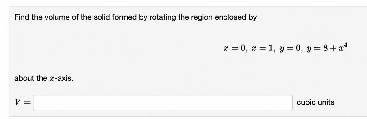 Find the volume of the solid formed by rotating the region enclosed by
about the x-axis.
V =
x=0, x= 1, y = 0, y = 8 + x4
cubic units