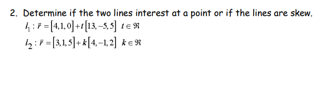2. Determine if the two lines interest at a point or if the lines are skew.
4:7 = [4,1,0] + [13, -5,5] te R
1₂: F = [3,1, 5] + k[4,-1,2] KER