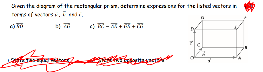 Given the diagram of the rectangular prism, determine expressions for the listed vectors in
terms of vectors å, b and č.
G
a) ВО
b) AG
c) BC – AE + GE + CG
E
D
B
A
te fwo equal vestors
SPare wo bnosite vectors
to
