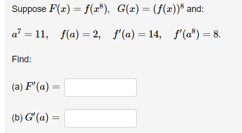 Suppose F(x) = f(x³), G(x) = (ƒ(x)) and:
a¹ = 11, f(a)=2,
f'(a)=14, ƒ'(a³) = 8.
Find:
(a) F'(a) =
(b) G'(a) =
=