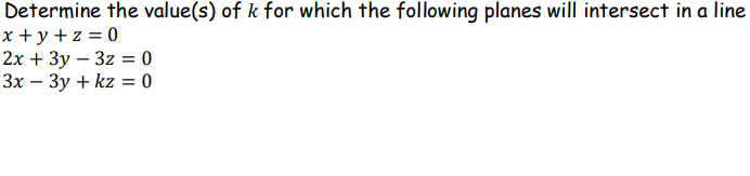 Determine the value(s) of k for which the following planes will intersect in a line
x+y+z=0
2x + 3y - 3z = 0
3x - 3y + kz = 0