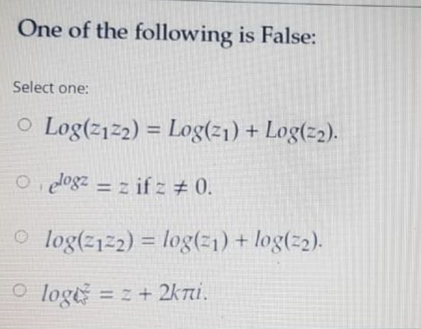 One of the following is False:
Select one:
O Log(z12) = Log(21) + Log(z2).
%3D
O elogz = z if z # 0.
%3D
o log(z122) = log(21) + log(z2).
%3D
O logt = z + 2kni.
%3D
