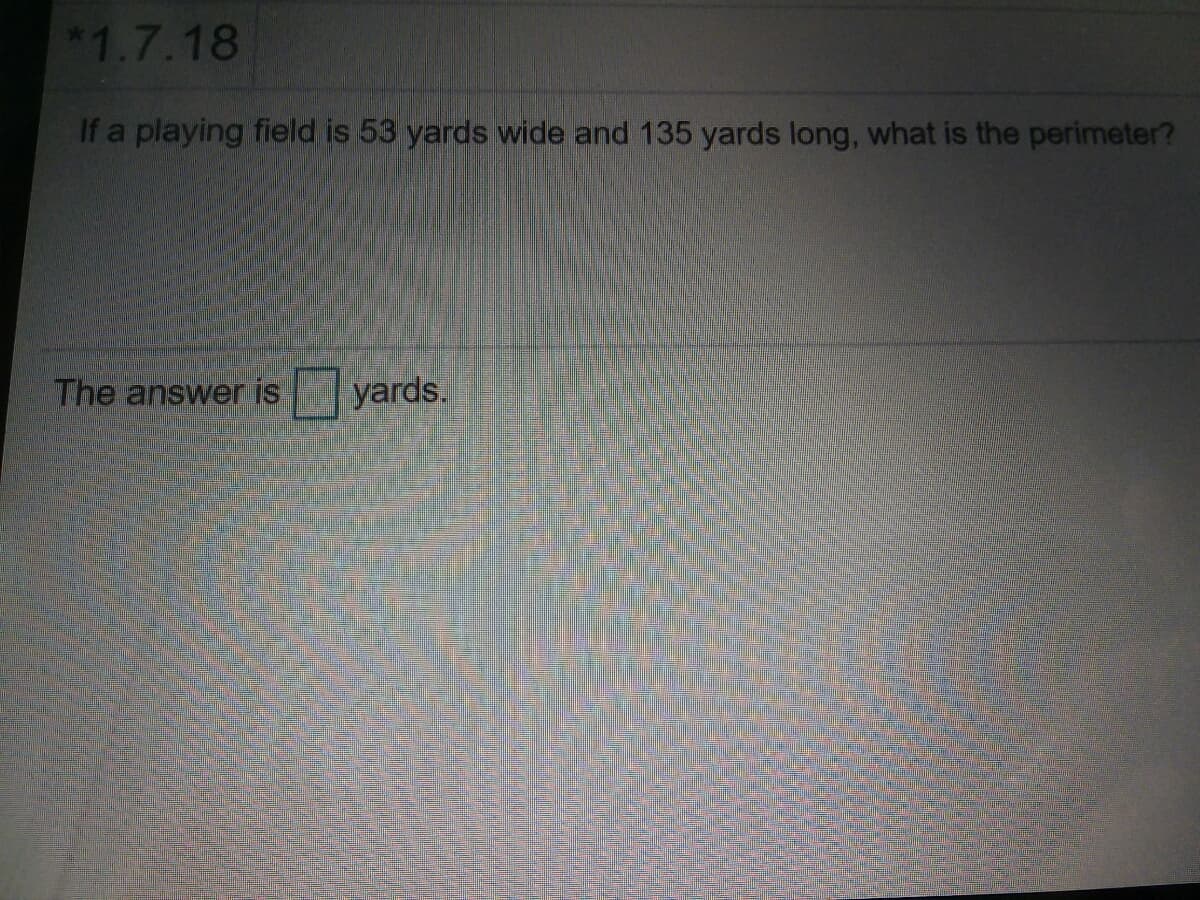 *1.7.18
If a playing field is 53 yards wide and 135 yards long, what is the perimeter?
The answeris
yards.
