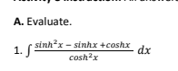 A. Evaluate.
1 (sinhx - sinhx +coshx
cosh?x
1.
dx
