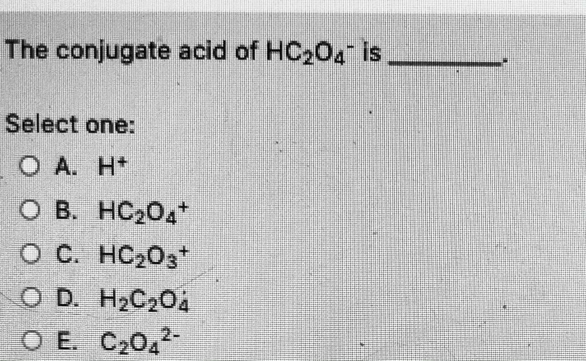 The conjugate acid of HC204 is
Select one:
O A. H*
O B. HC204*
O C. HC203+
O D. H2C204
O E. C20,

